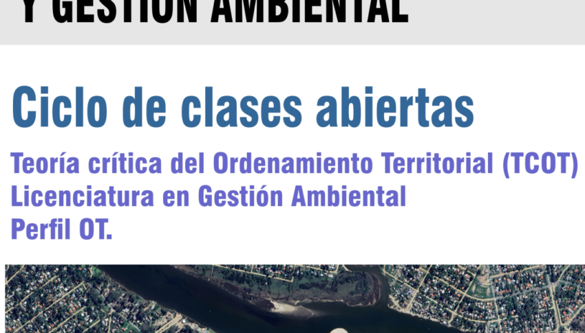 Ciclo de clases abiertas del curso Teoría Crítica del Ordenamiento Territorial (TCOT) de la Licenciatura en Gestión Ambiental,